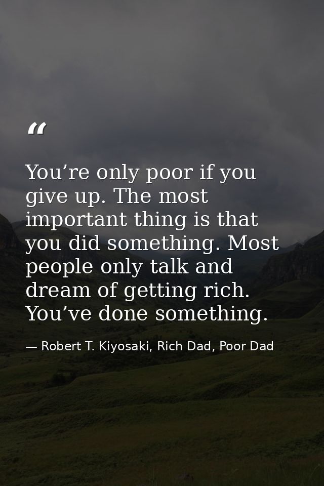 You’re only poor if you give up. The most important thing is that you did something. Most people only talk and dream of  — Robert T. Kiyosaki, Rich Dad, Poor Dad