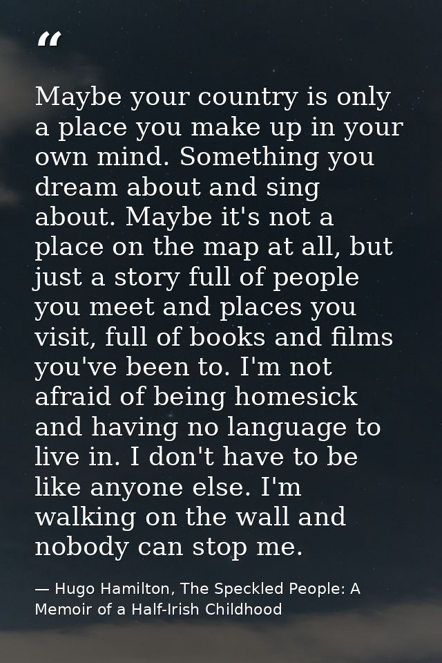 Maybe your country is only a place you make up in your own mind. Something you dream about and sing about. Maybe it's no — Hugo Hamilton, The Speckled People: A Memoir of a Half-Irish Childhood