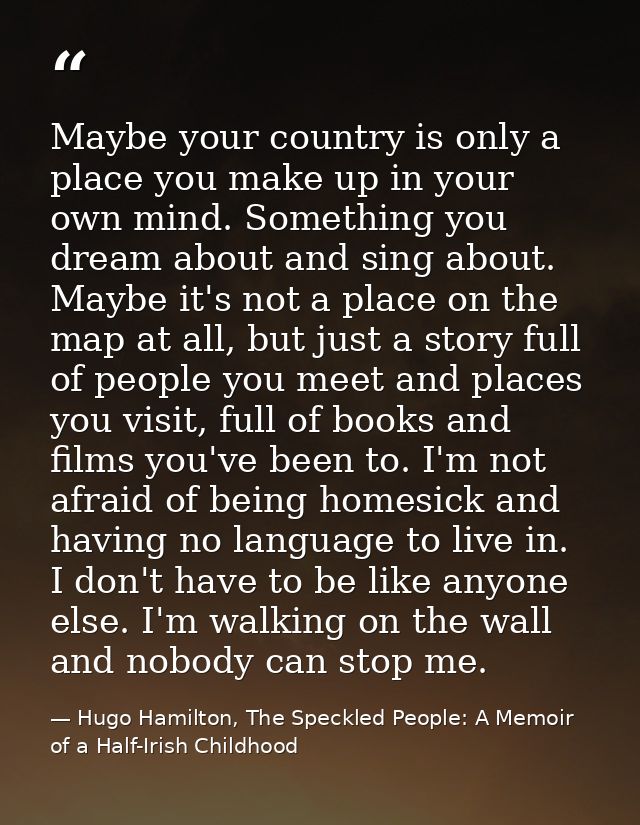 Maybe your country is only a place you make up in your own mind. Something you dream about and sing about. Maybe it's no — Hugo Hamilton, The Speckled People: A Memoir of a Half-Irish Childhood