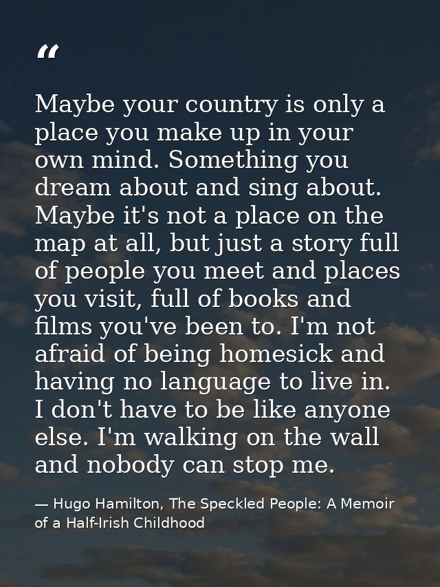 Maybe your country is only a place you make up in your own mind. Something you dream about and sing about. Maybe it's no — Hugo Hamilton, The Speckled People: A Memoir of a Half-Irish Childhood