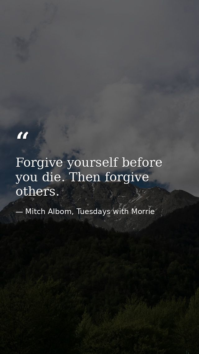 Forgive yourself before you die. Then forgive others. — Mitch Albom, Tuesdays with Morrie