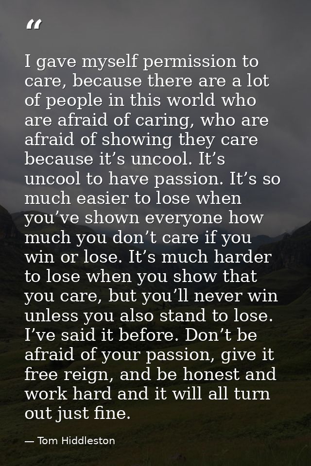 I gave myself permission to care, because there are a lot of people in this world who are afraid of caring, who are afra — Tom Hiddleston