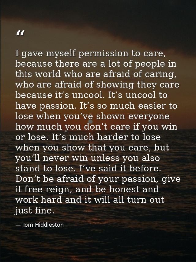 I gave myself permission to care, because there are a lot of people in this world who are afraid of caring, who are afra — Tom Hiddleston
