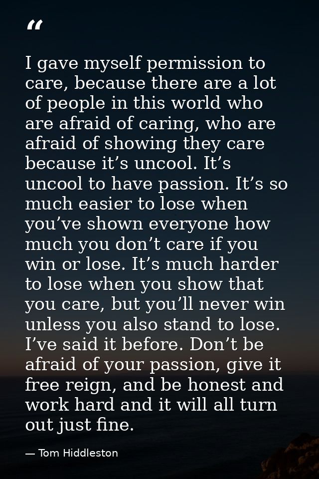 I gave myself permission to care, because there are a lot of people in this world who are afraid of caring, who are afra — Tom Hiddleston