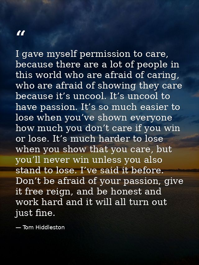 I gave myself permission to care, because there are a lot of people in this world who are afraid of caring, who are afra — Tom Hiddleston