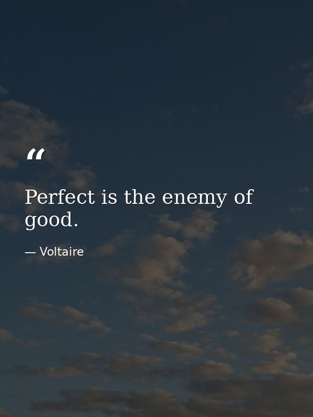 Perfect is the enemy of good. — Voltaire
