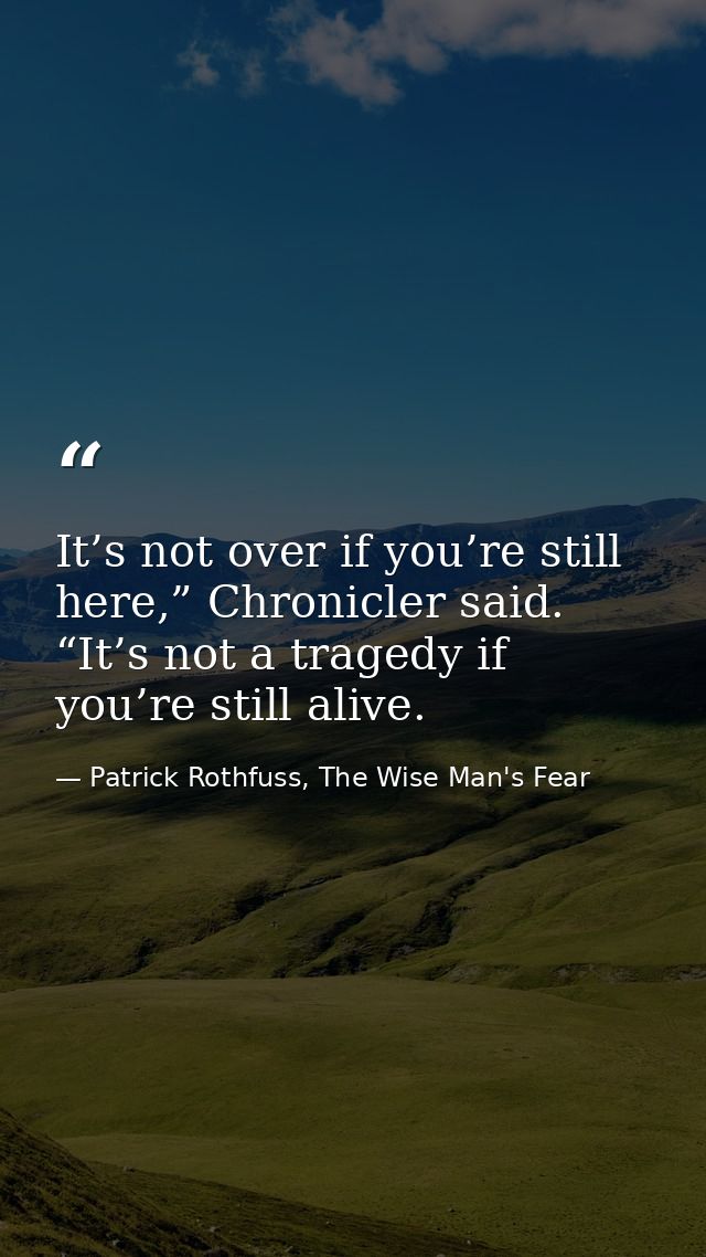 It’s not over if you’re still here,” Chronicler said. “It’s not a tragedy if you’re still alive. — Patrick Rothfuss, The Wise Man's Fear