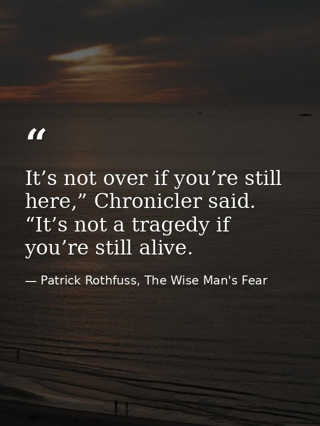 It’s not over if you’re still here,” Chronicler said. “It’s not a tragedy if you’re still alive. — Patrick Rothfuss, The Wise Man's Fear