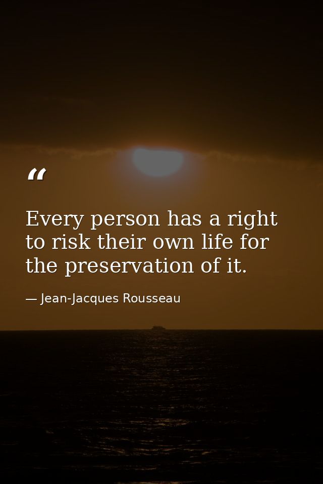 Every person has a right to risk their own life for the preservation of it. — Jean-Jacques Rousseau