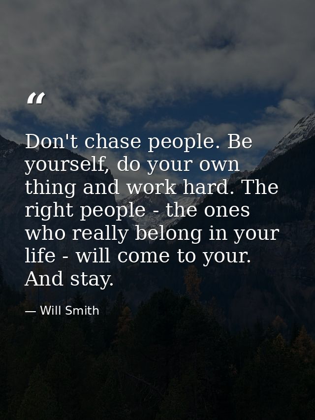 Don't chase people. Be yourself, do your own thing and work hard. The right people - the ones who really belong in your  — Will Smith