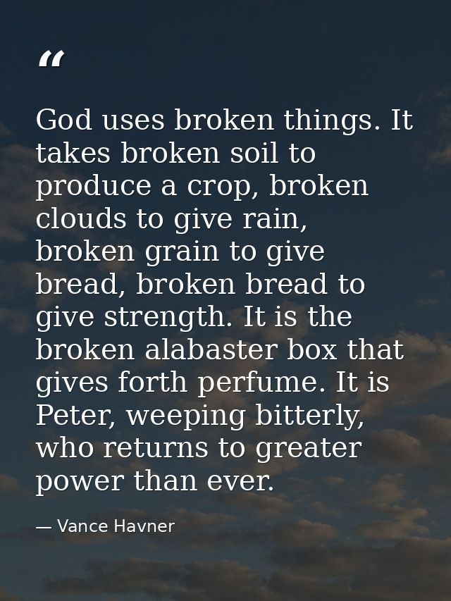 God uses broken things. It takes broken soil to produce a crop, broken clouds to give rain, broken grain to give bread,  — Vance Havner