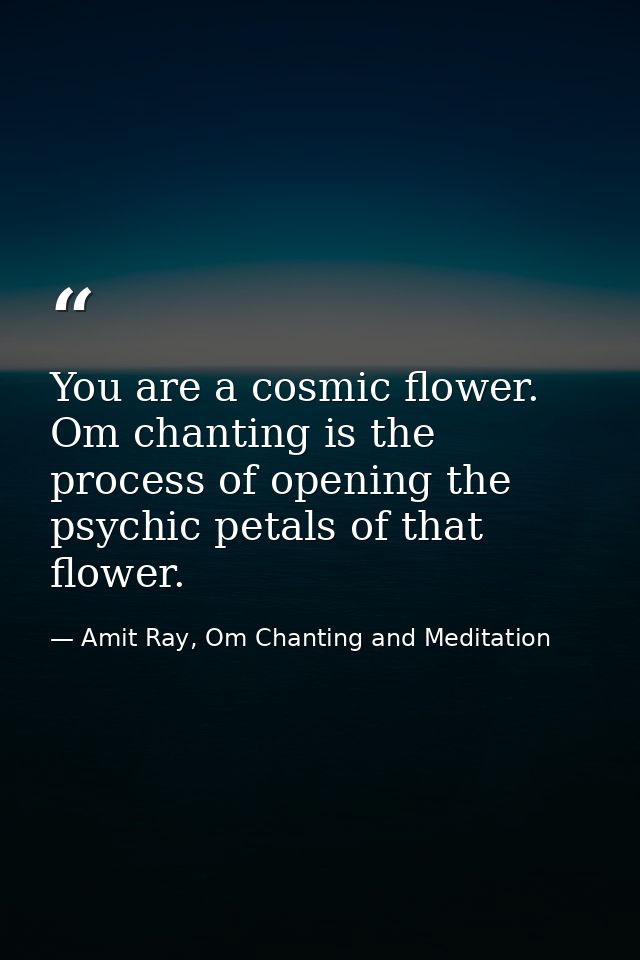 You are a cosmic flower. Om chanting is the process of opening the psychic petals of that flower. — Amit Ray, Om Chanting and Meditation