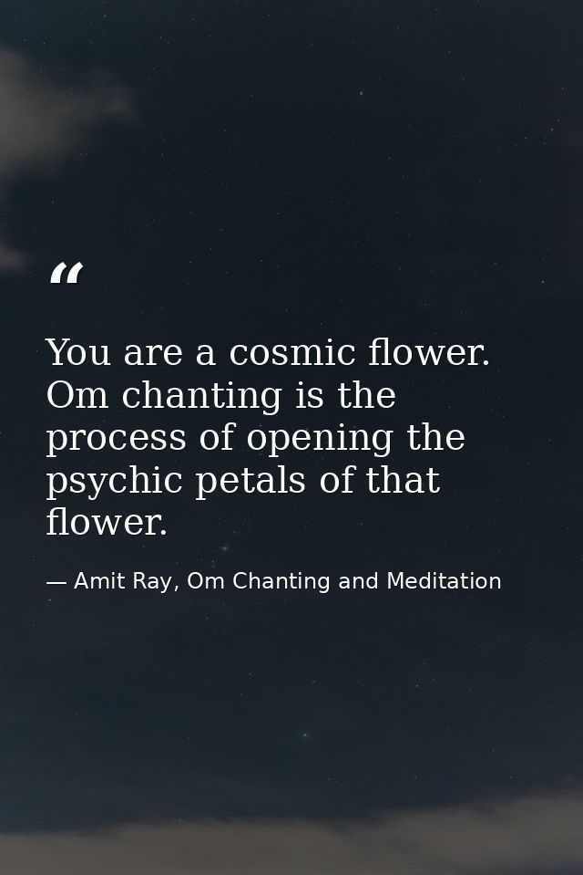 You are a cosmic flower. Om chanting is the process of opening the psychic petals of that flower. — Amit Ray, Om Chanting and Meditation