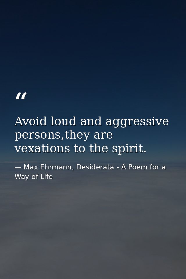 Avoid loud and aggressive persons,they are vexations to the spirit. — Max Ehrmann, Desiderata - A Poem for a Way of Life