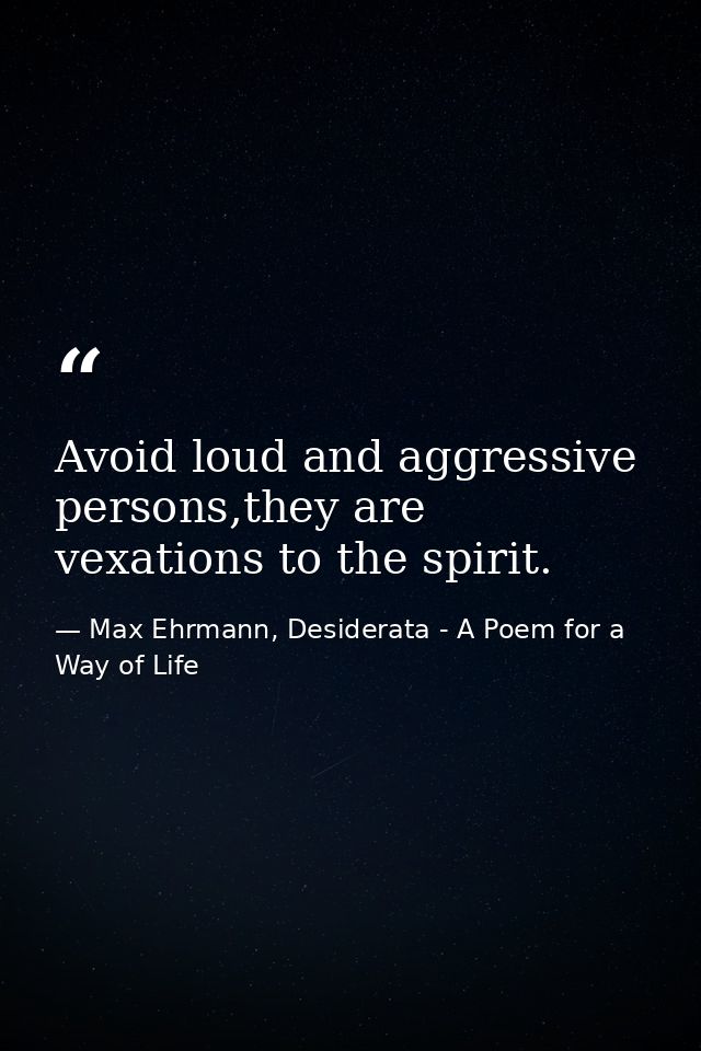 Avoid loud and aggressive persons,they are vexations to the spirit. — Max Ehrmann, Desiderata - A Poem for a Way of Life