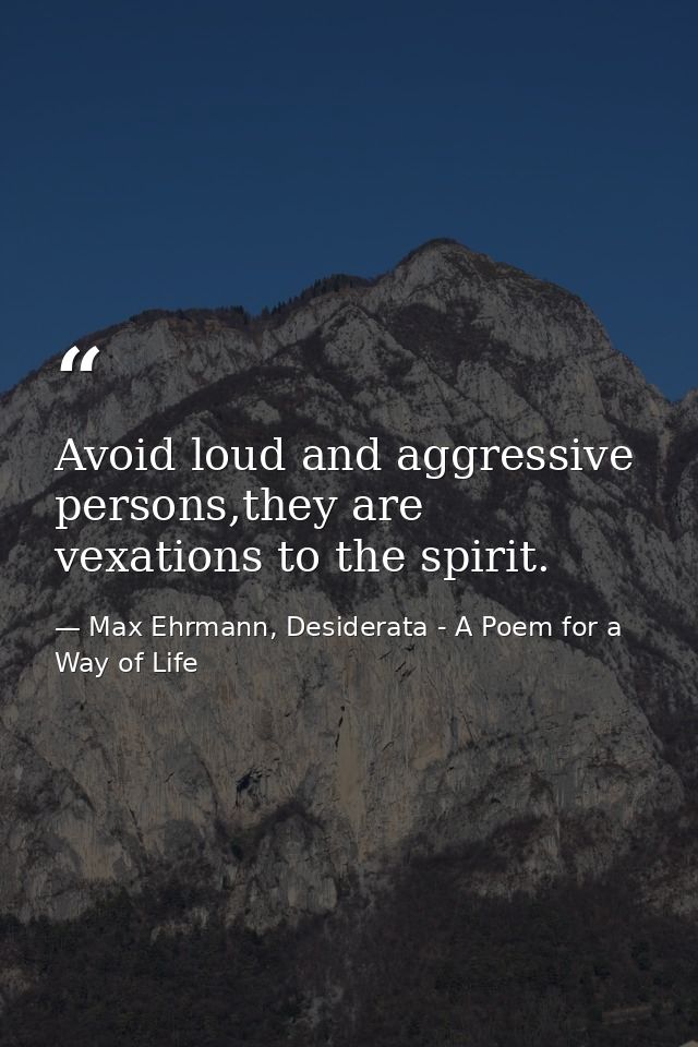 Avoid loud and aggressive persons,they are vexations to the spirit. — Max Ehrmann, Desiderata - A Poem for a Way of Life