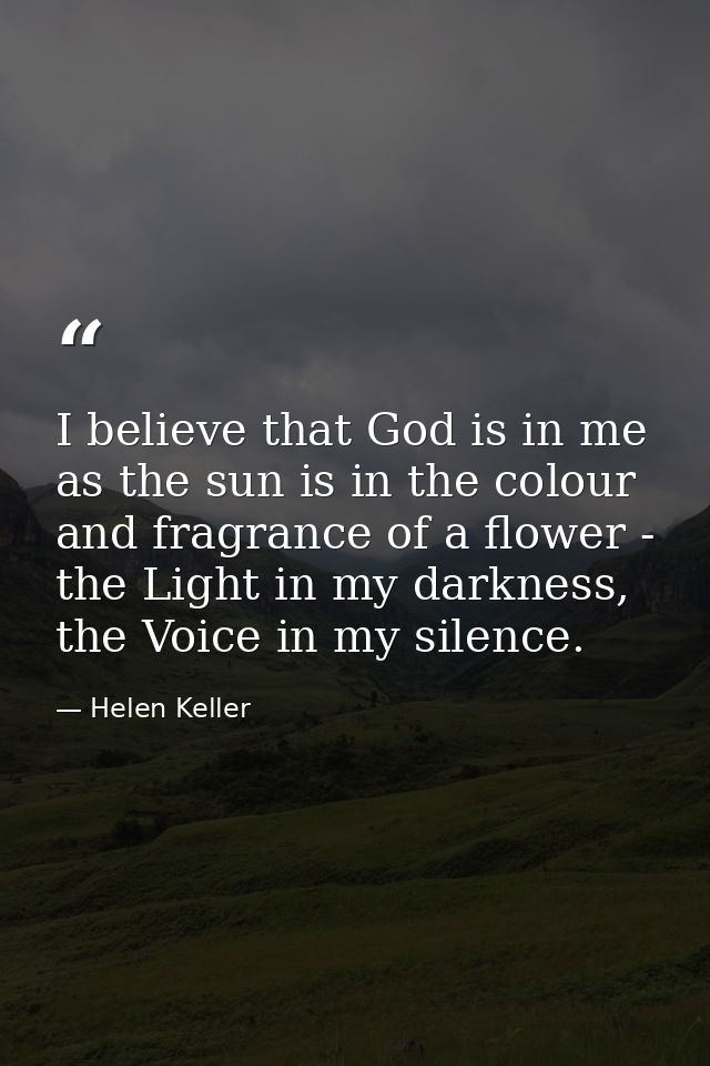 I believe that God is in me as the sun is in the colour and fragrance of a flower - the Light in my darkness, the Voice  — Helen Keller