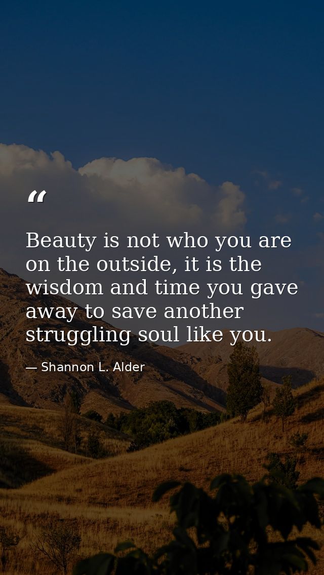 Beauty is not who you are on the outside, it is the wisdom and time you gave away to save another struggling soul like y — Shannon L. Alder