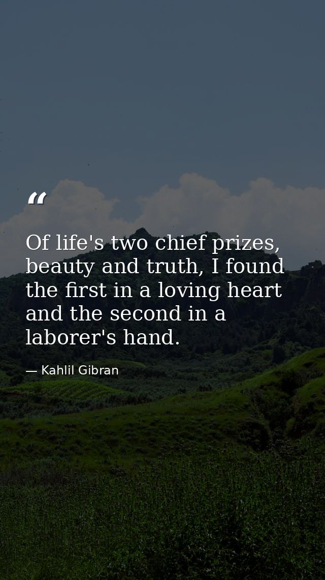 Of life's two chief prizes, beauty and truth, I found the first in a loving heart and the second in a laborer's hand. — Kahlil Gibran
