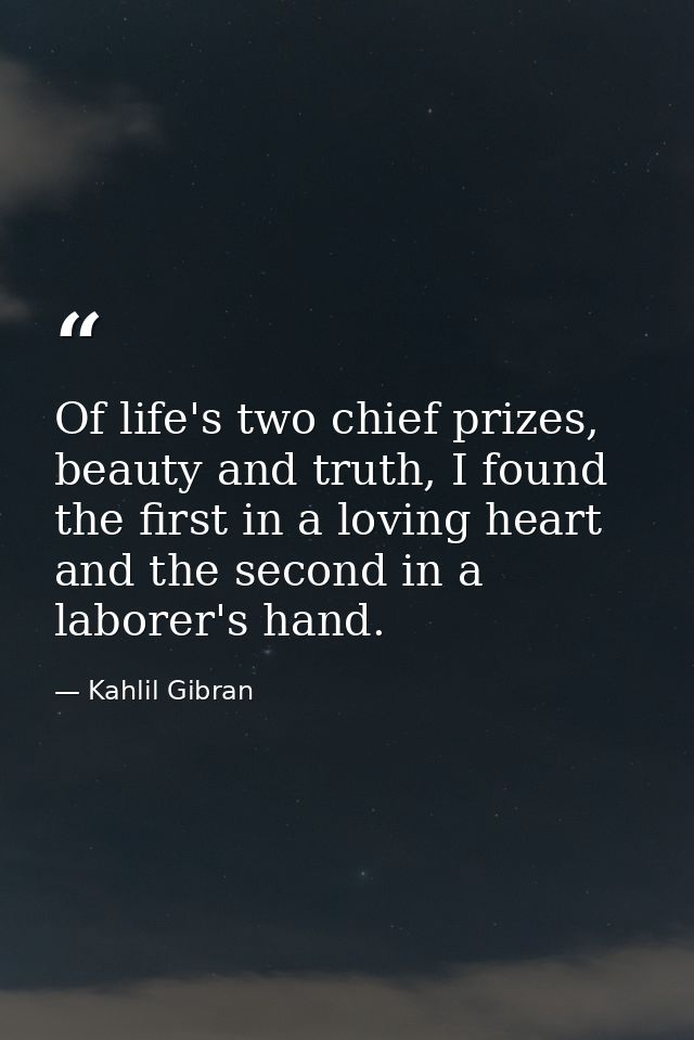 Of life's two chief prizes, beauty and truth, I found the first in a loving heart and the second in a laborer's hand. — Kahlil Gibran