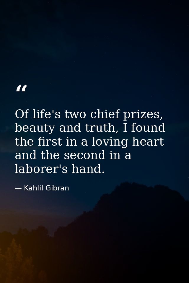 Of life's two chief prizes, beauty and truth, I found the first in a loving heart and the second in a laborer's hand. — Kahlil Gibran