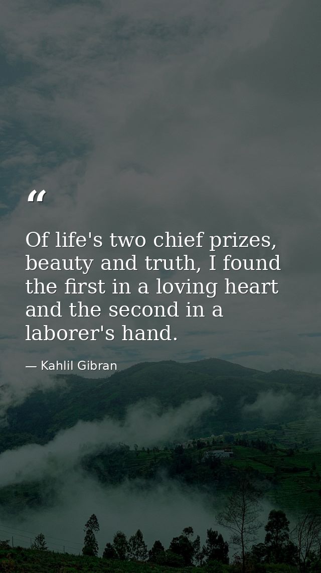 Of life's two chief prizes, beauty and truth, I found the first in a loving heart and the second in a laborer's hand. — Kahlil Gibran
