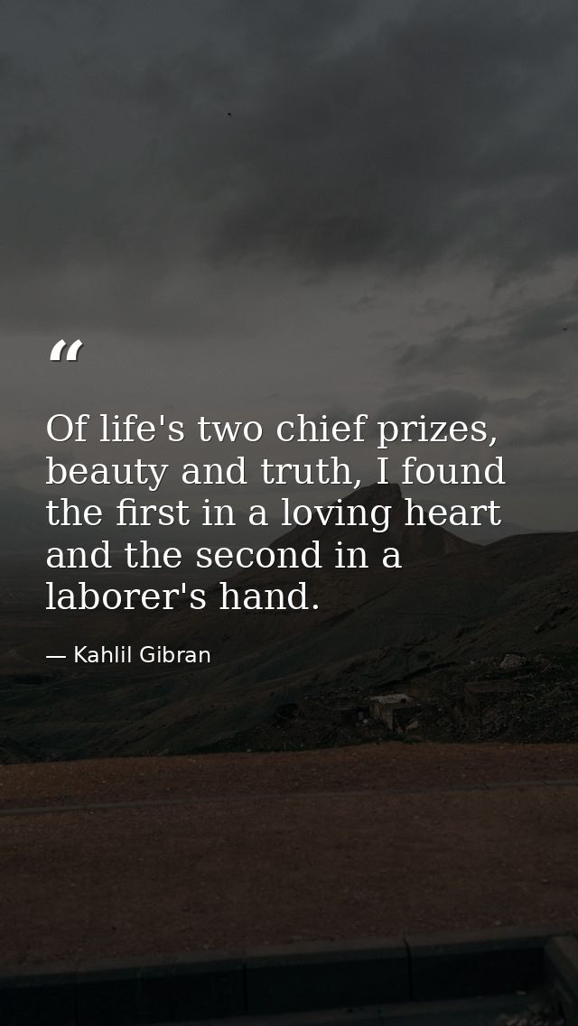 Of life's two chief prizes, beauty and truth, I found the first in a loving heart and the second in a laborer's hand. — Kahlil Gibran