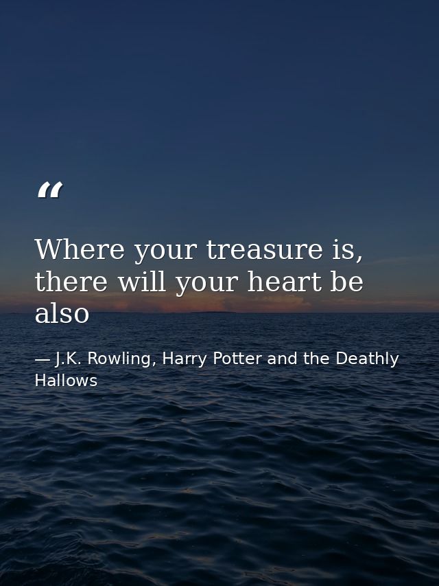 Where your treasure is, there will your heart be also — J.K. Rowling, Harry Potter and the Deathly Hallows