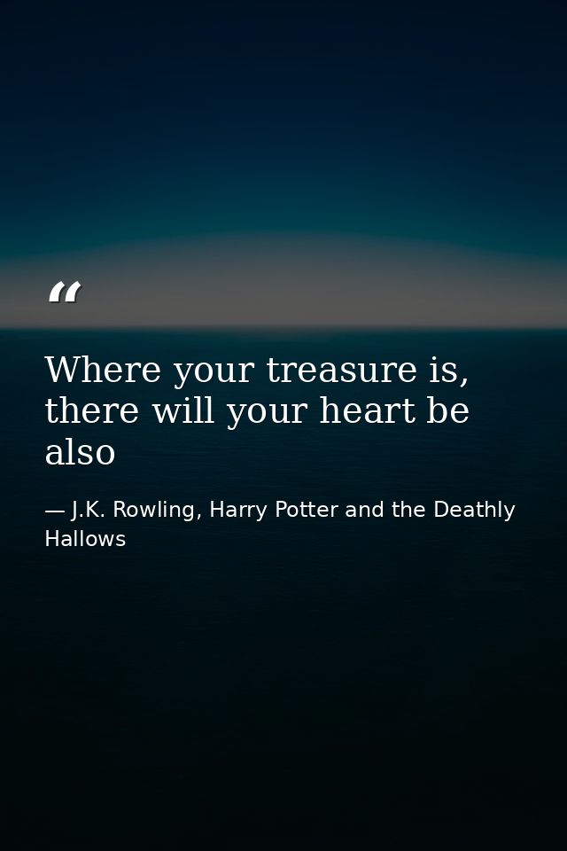 Where your treasure is, there will your heart be also — J.K. Rowling, Harry Potter and the Deathly Hallows