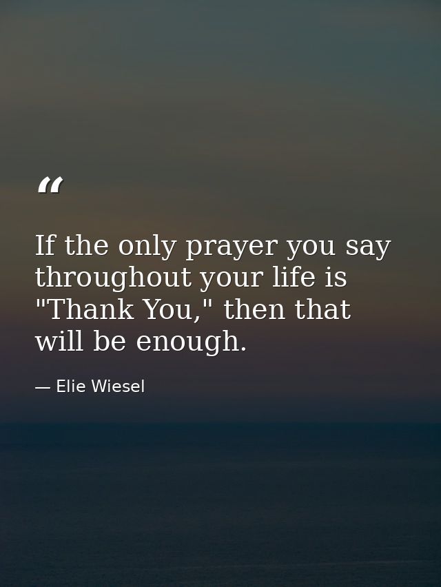 If the only prayer you say throughout your life is "Thank You," then that will be enough. — Elie Wiesel