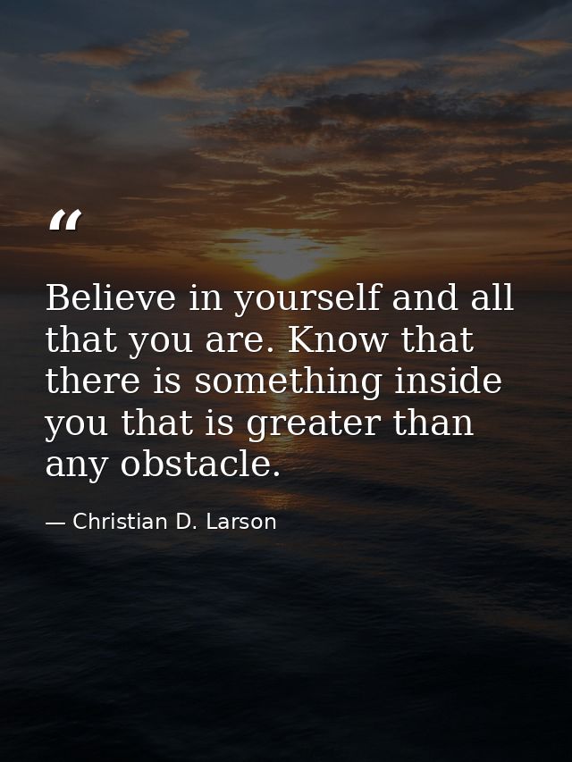 Believe in yourself and all that you are. Know that there is something inside you that is greater than any obstacle. — Christian D. Larson