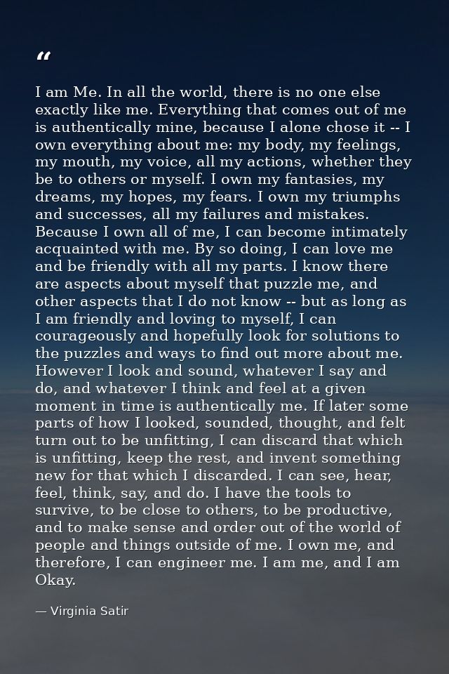 I am Me. In all the world, there is no one else exactly like me. Everything that comes out of me is authentically mine,  — Virginia Satir