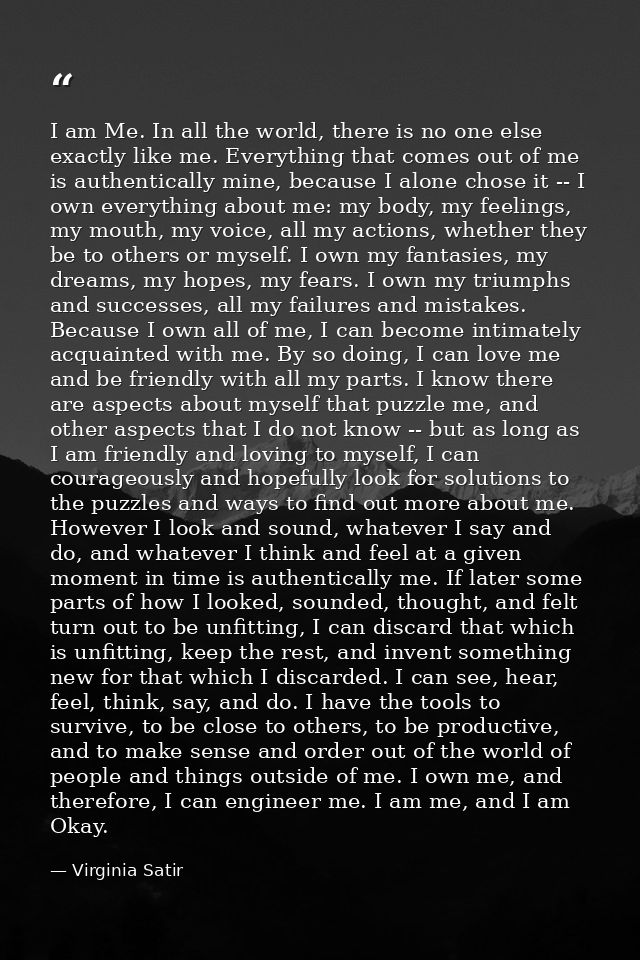 I am Me. In all the world, there is no one else exactly like me. Everything that comes out of me is authentically mine,  — Virginia Satir