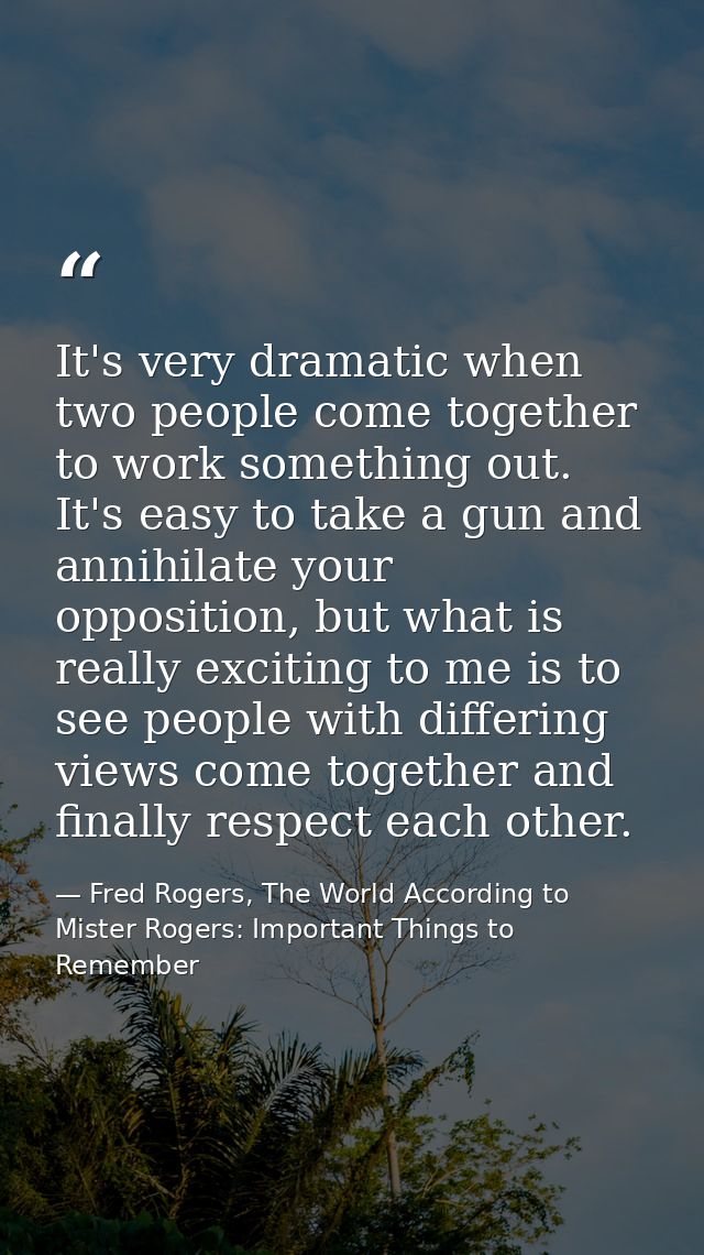 It's very dramatic when two people come together to work something out. It's easy to take a gun and annihilate your oppo — Fred Rogers, The World According to Mister Rogers: Important Things to Remember