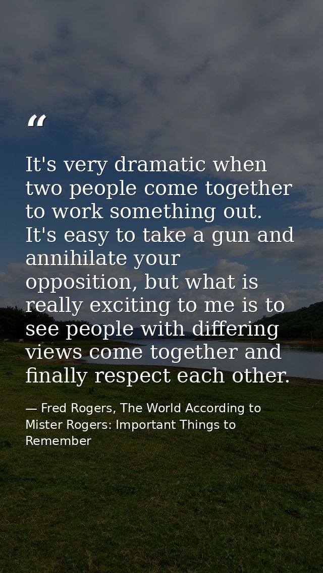 It's very dramatic when two people come together to work something out. It's easy to take a gun and annihilate your oppo — Fred Rogers, The World According to Mister Rogers: Important Things to Remember
