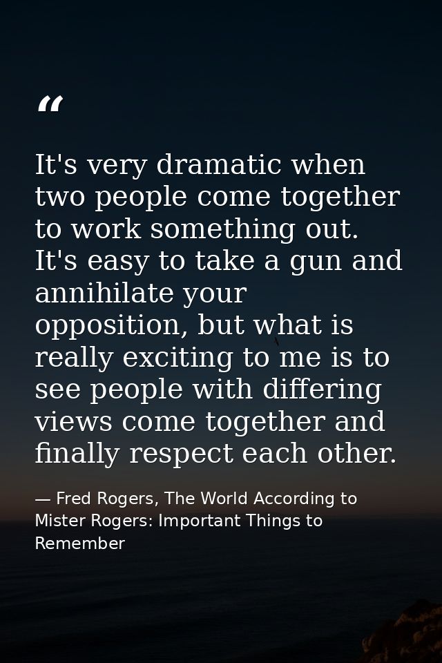 It's very dramatic when two people come together to work something out. It's easy to take a gun and annihilate your oppo — Fred Rogers, The World According to Mister Rogers: Important Things to Remember