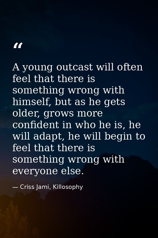 A young outcast will often feel that there is something wrong with himself, but as he gets older, grows more confident i — Criss Jami, Killosophy