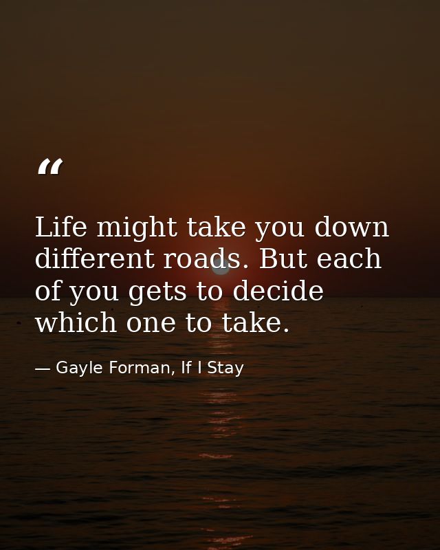 Life might take you down different roads. But each of you gets to decide which one to take. — Gayle Forman, If I Stay