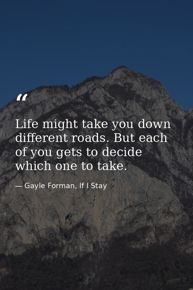 Life might take you down different roads. But each of you gets to decide which one to take. — Gayle Forman, If I Stay