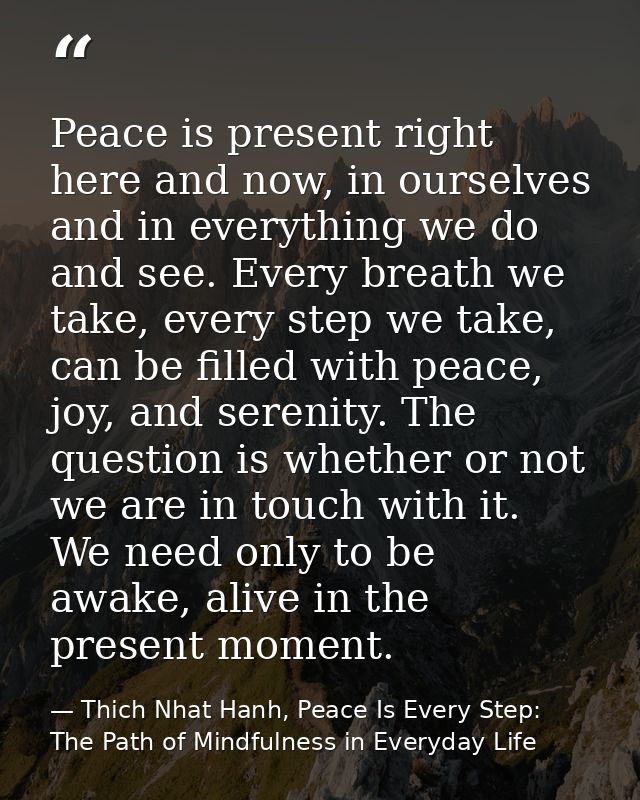 Peace is present right here and now, in ourselves and in everything we do and see. Every breath we take, every step we t — Thich Nhat Hanh, Peace Is Every Step: The Path of Mindfulness in Everyday Life