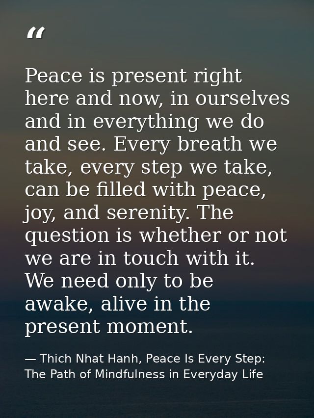 Peace is present right here and now, in ourselves and in everything we do and see. Every breath we take, every step we t — Thich Nhat Hanh, Peace Is Every Step: The Path of Mindfulness in Everyday Life