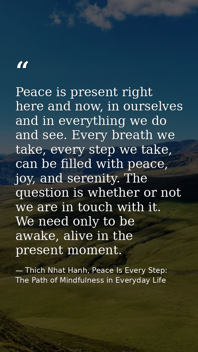 Peace is present right here and now, in ourselves and in everything we do and see. Every breath we take, every step we t — Thich Nhat Hanh, Peace Is Every Step: The Path of Mindfulness in Everyday Life