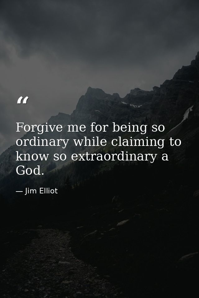 Forgive me for being so ordinary while claiming to know so extraordinary a God. — Jim Elliot