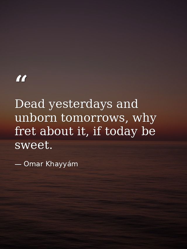 Dead yesterdays and unborn tomorrows, why fret about it, if today be sweet. — Omar Khayyám