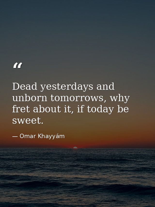 Dead yesterdays and unborn tomorrows, why fret about it, if today be sweet. — Omar Khayyám