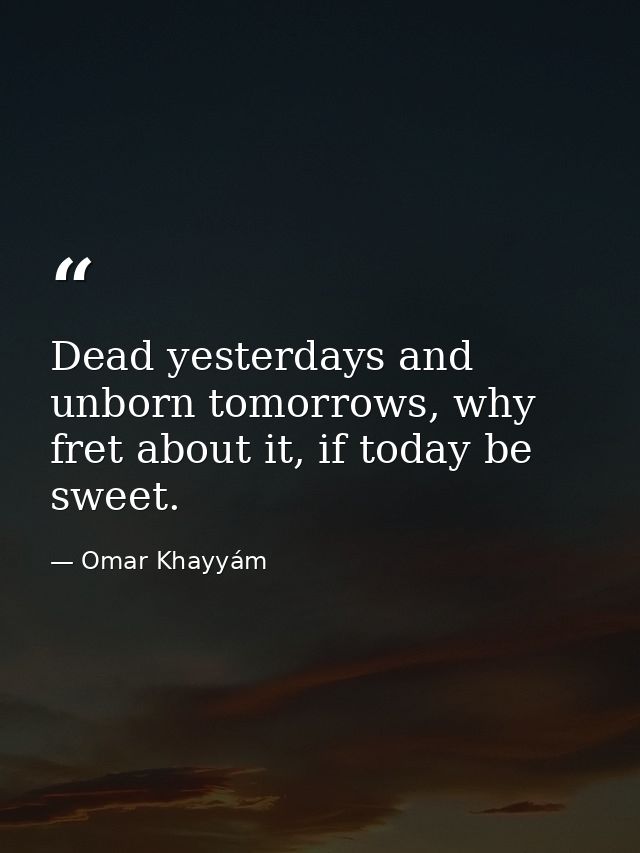 Dead yesterdays and unborn tomorrows, why fret about it, if today be sweet. — Omar Khayyám