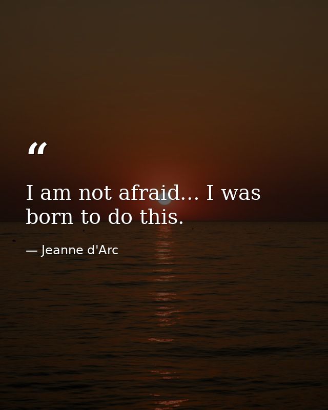 I am not afraid... I was born to do this. — Jeanne d'Arc
