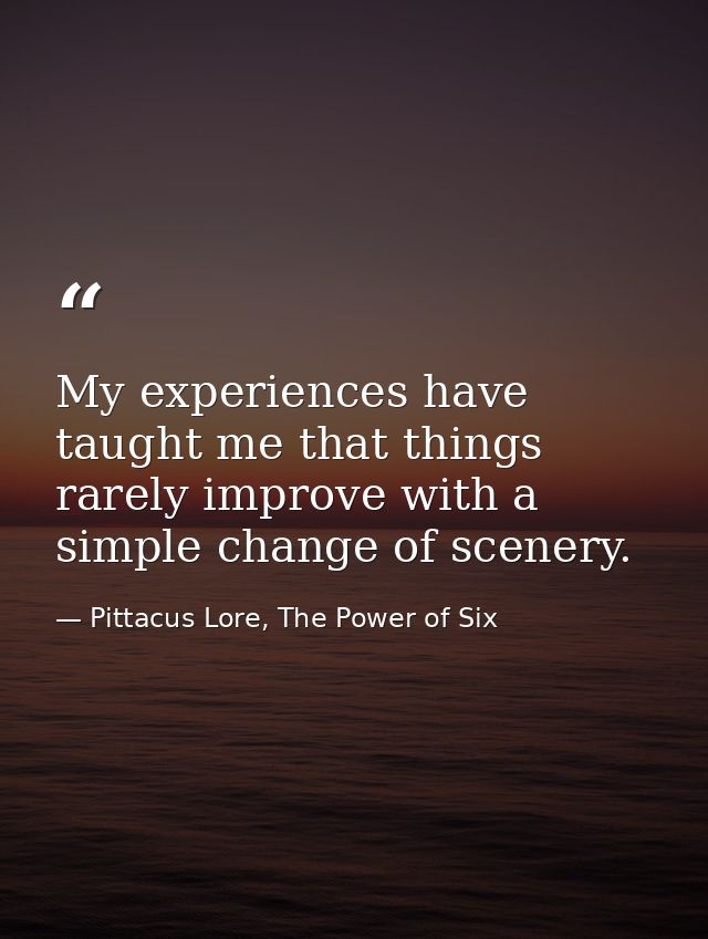 My experiences have taught me that things rarely improve with a simple change of scenery. — Pittacus Lore, The Power of Six