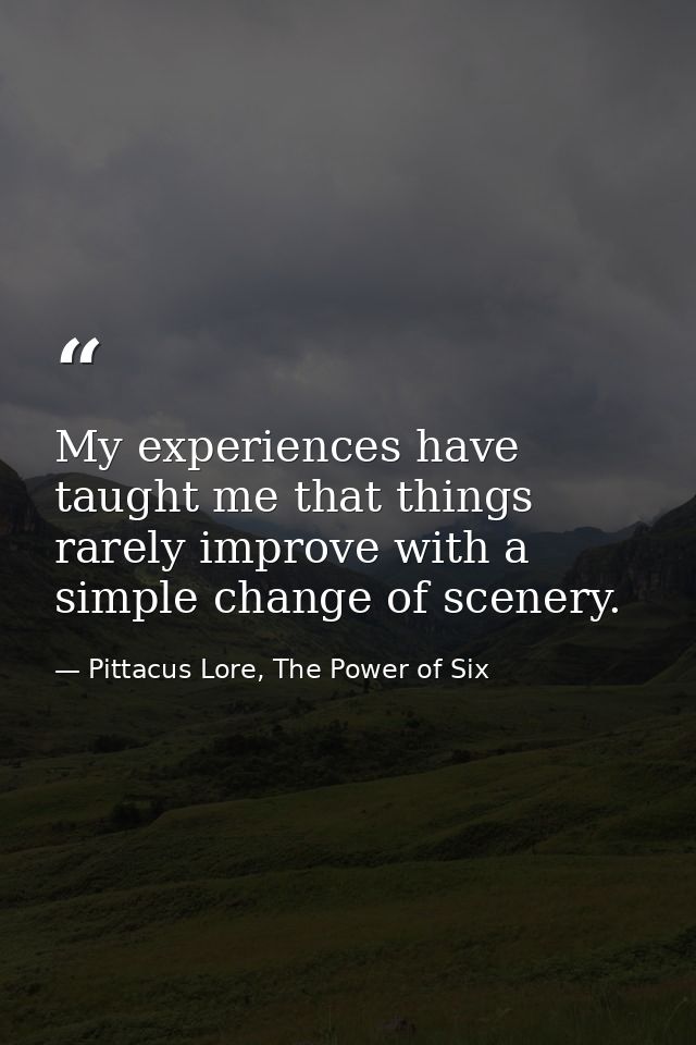 My experiences have taught me that things rarely improve with a simple change of scenery. — Pittacus Lore, The Power of Six