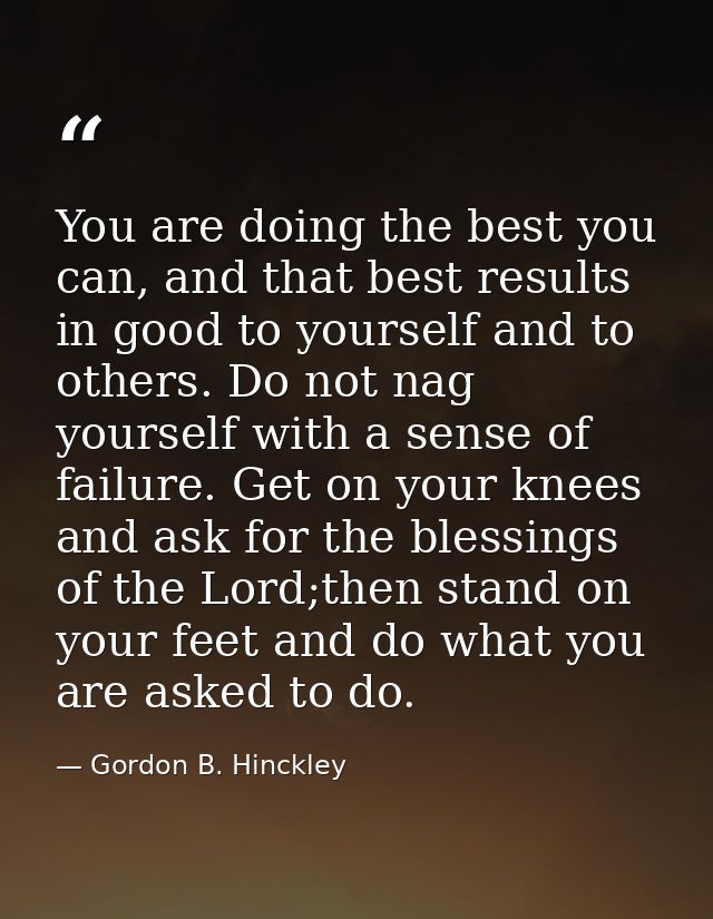 You are doing the best you can, and that best results in good to yourself and to others. Do not nag yourself with a sens — Gordon B. Hinckley